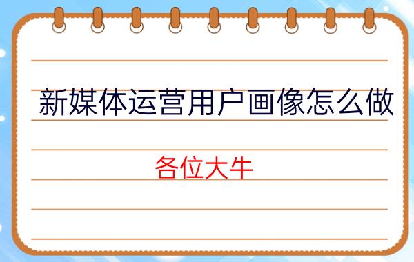 新媒体运营用户画像怎么做 各位大牛，新媒体到底该如何运营才算好？